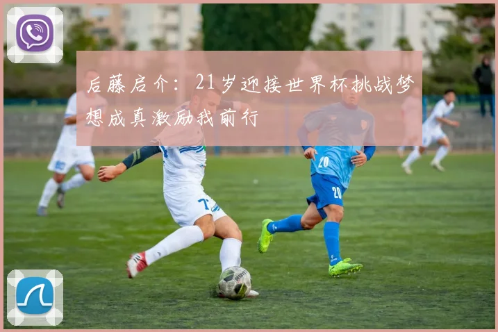 后藤启介：21岁迎接世界杯挑战梦想成真激励我前行
