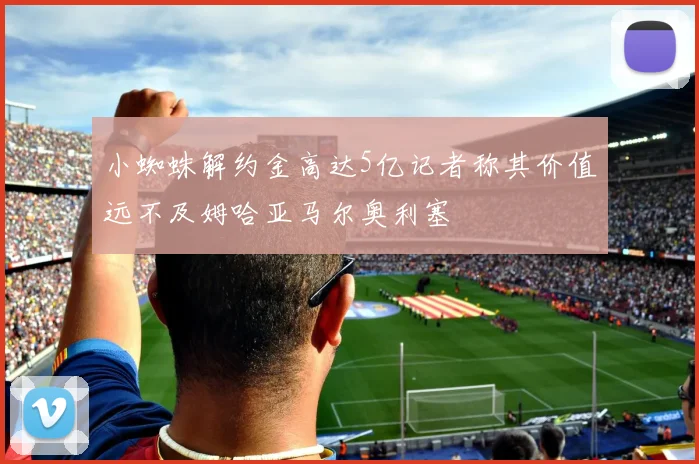 小蜘蛛解约金高达5亿记者称其价值远不及姆哈亚马尔奥利塞