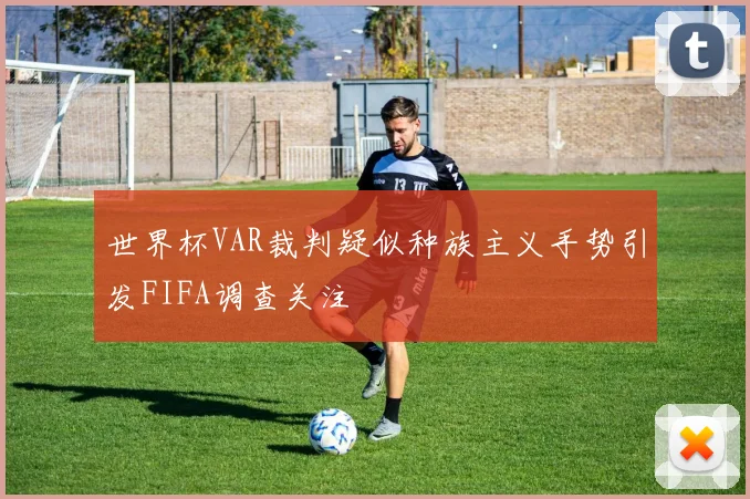 世界杯VAR裁判疑似种族主义手势引发FIFA调查关注