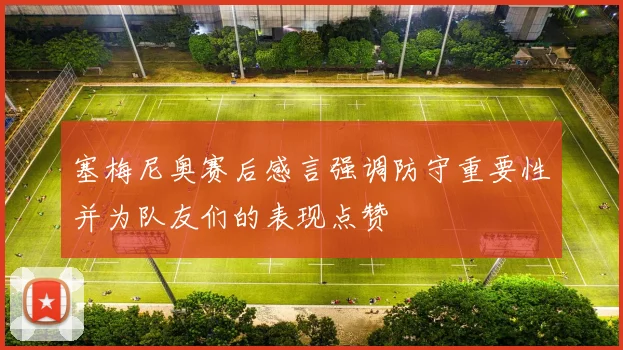 塞梅尼奥赛后感言强调防守重要性并为队友们的表现点赞