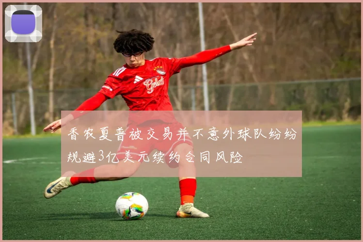 香农夏普被交易并不意外球队纷纷规避3亿美元续约合同风险