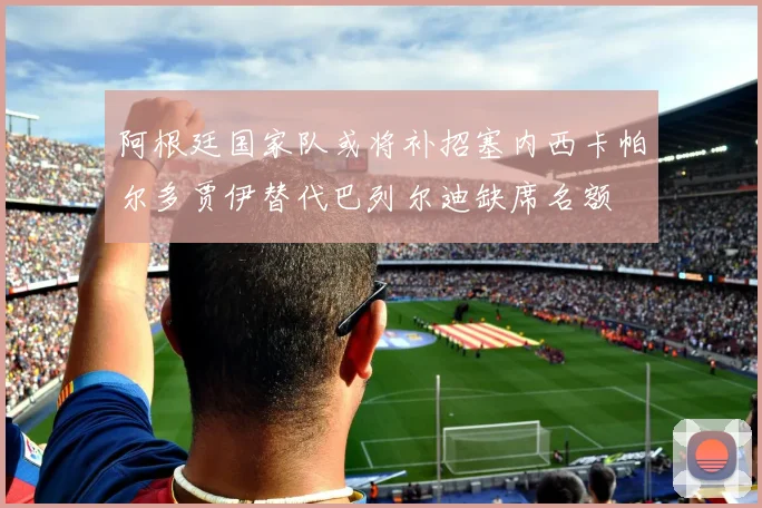 阿根廷国家队或将补招塞内西卡帕尔多贾伊替代巴列尔迪缺席名额