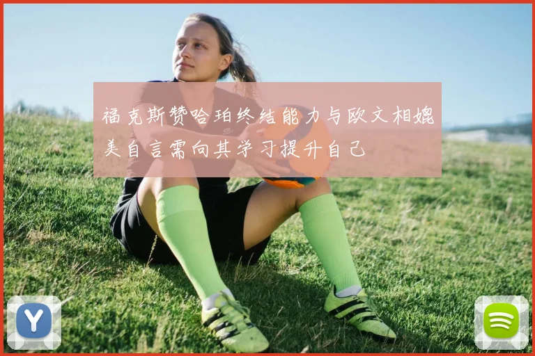 福克斯赞哈珀终结能力与欧文相媲美自言需向其学习提升自己