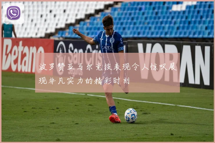 波罗赞亚马尔竞技表现令人惊叹展现非凡实力的精彩时刻