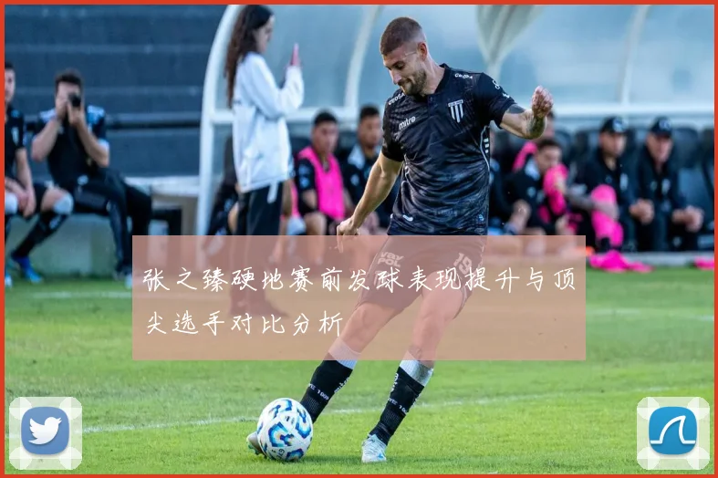 张之臻硬地赛前发球表现提升与顶尖选手对比分析