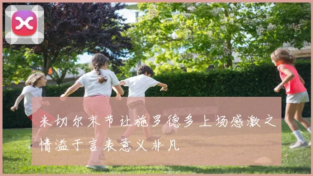米切尔末节让施罗德多上场感激之情溢于言表意义非凡