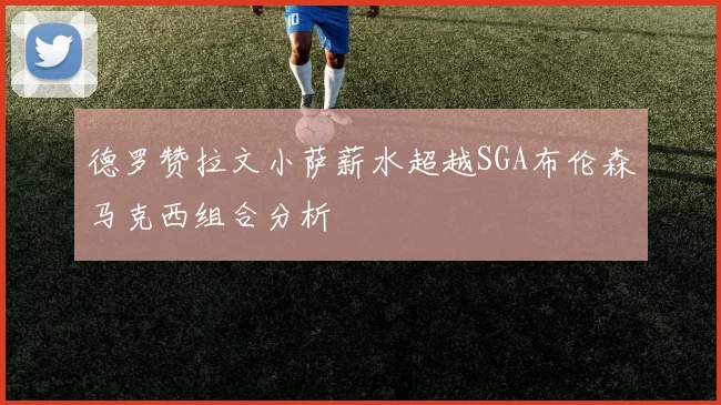 德罗赞拉文小萨薪水超越SGA布伦森马克西组合分析