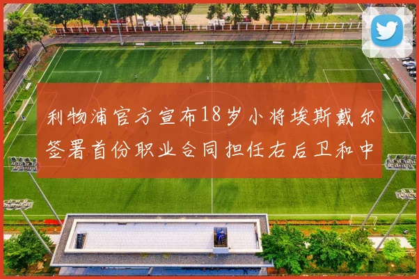 利物浦官方宣布18岁小将埃斯戴尔签署首份职业合同担任右后卫和中卫