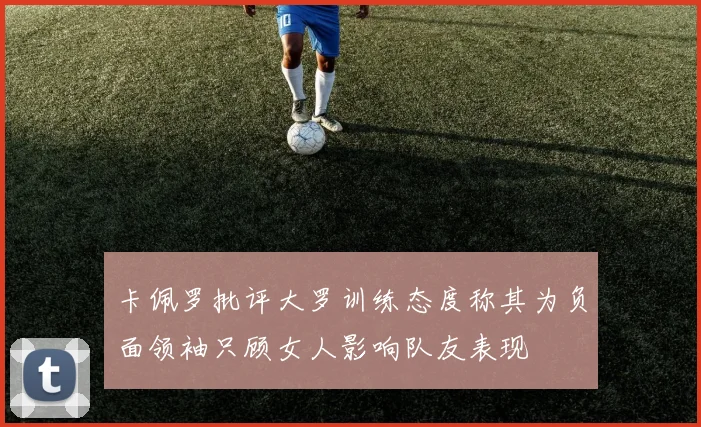 卡佩罗批评大罗训练态度称其为负面领袖只顾女人影响队友表现