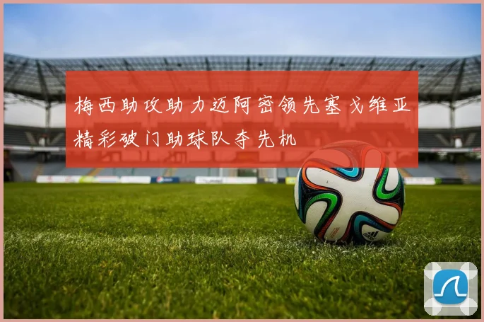 梅西助攻助力迈阿密领先塞戈维亚精彩破门助球队夺先机
