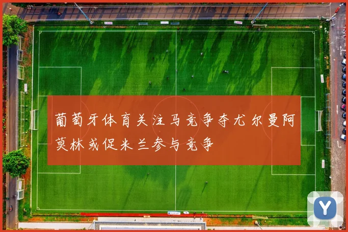 葡萄牙体育关注马竞争夺尤尔曼阿莫林或促米兰参与竞争
