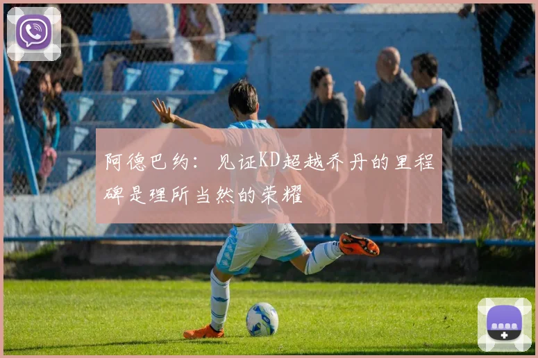 阿德巴约：见证KD超越乔丹的里程碑是理所当然的荣耀