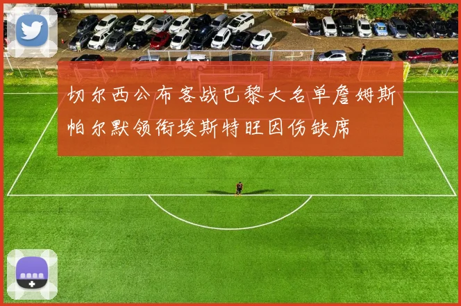 切尔西公布客战巴黎大名单詹姆斯帕尔默领衔埃斯特旺因伤缺席