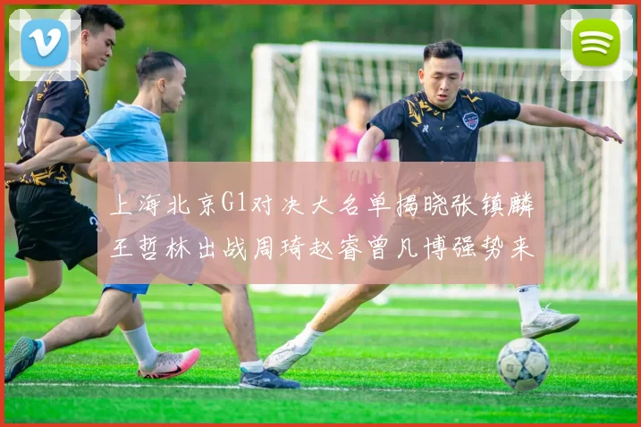 上海北京G1对决大名单揭晓张镇麟王哲林出战周琦赵睿曾凡博强势来袭