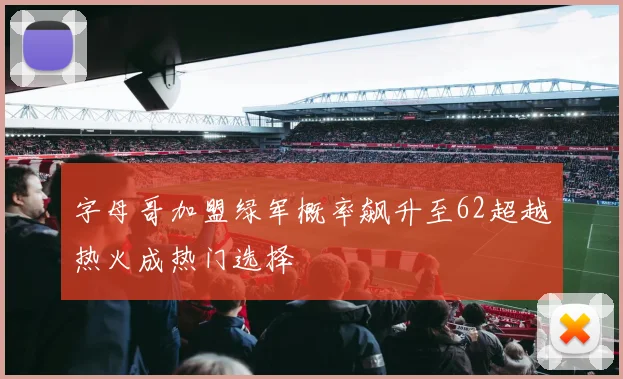 字母哥加盟绿军概率飙升至62超越热火成热门选择