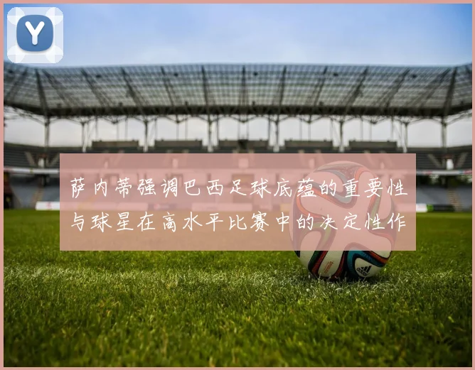 萨内蒂强调巴西足球底蕴的重要性与球星在高水平比赛中的决定性作用